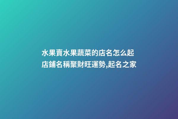 水果賣水果蔬菜的店名怎么起 店鋪名稱聚財旺運勢,起名之家-第1張-店鋪起名-玄機派